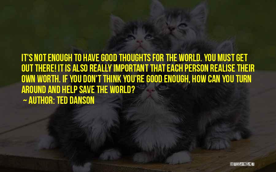 Ted Danson Quotes: It's Not Enough To Have Good Thoughts For The World. You Must Get Out There! It Is Also Really Important