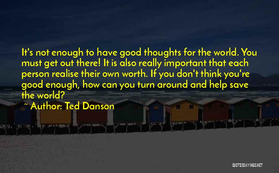Ted Danson Quotes: It's Not Enough To Have Good Thoughts For The World. You Must Get Out There! It Is Also Really Important