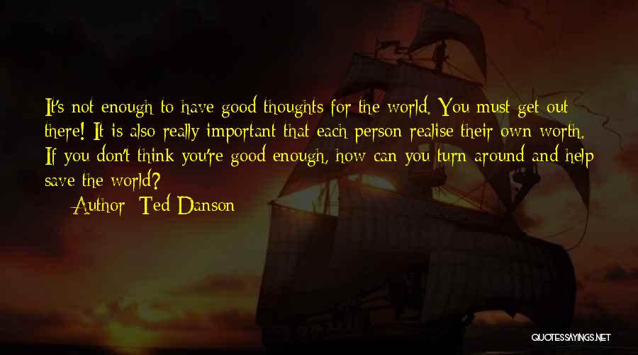 Ted Danson Quotes: It's Not Enough To Have Good Thoughts For The World. You Must Get Out There! It Is Also Really Important