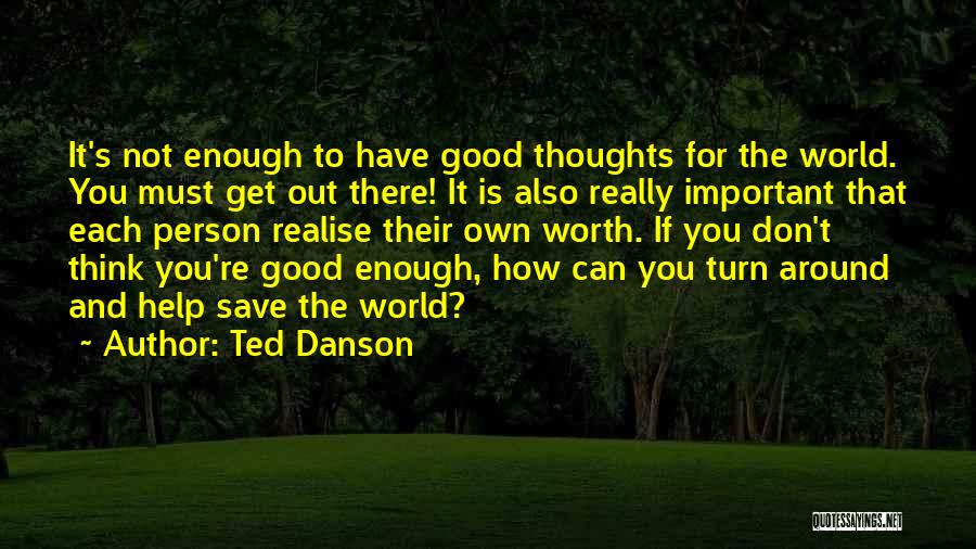 Ted Danson Quotes: It's Not Enough To Have Good Thoughts For The World. You Must Get Out There! It Is Also Really Important