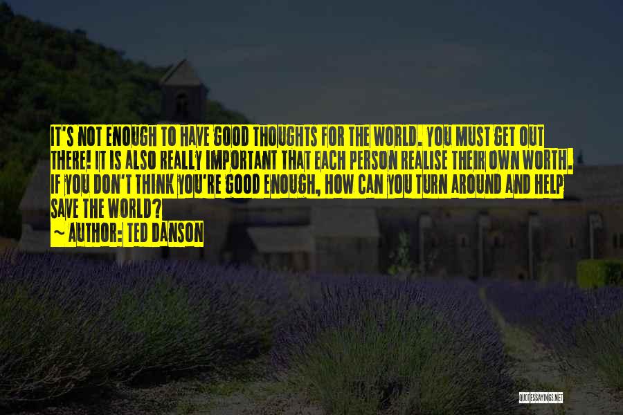 Ted Danson Quotes: It's Not Enough To Have Good Thoughts For The World. You Must Get Out There! It Is Also Really Important