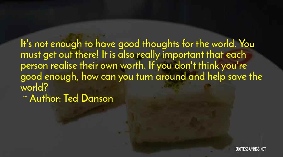 Ted Danson Quotes: It's Not Enough To Have Good Thoughts For The World. You Must Get Out There! It Is Also Really Important