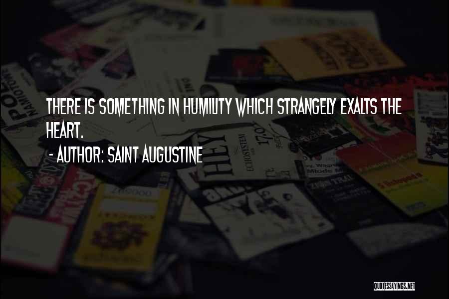 Saint Augustine Quotes: There Is Something In Humility Which Strangely Exalts The Heart.