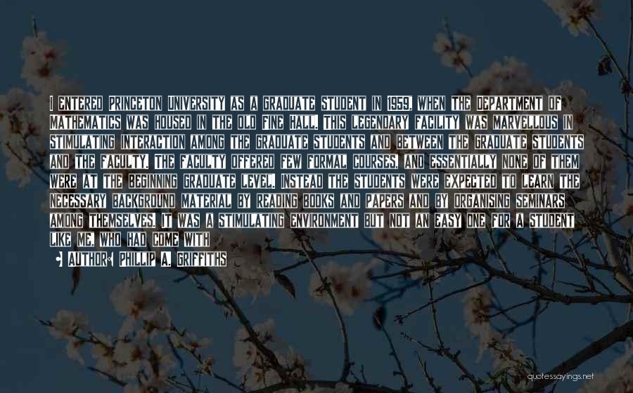 Phillip A. Griffiths Quotes: I Entered Princeton University As A Graduate Student In 1959, When The Department Of Mathematics Was Housed In The Old