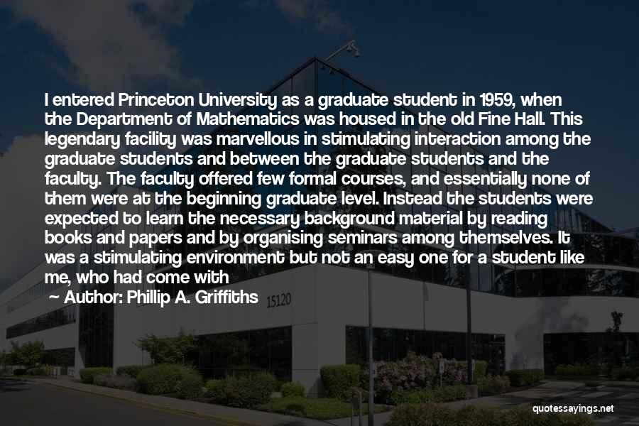 Phillip A. Griffiths Quotes: I Entered Princeton University As A Graduate Student In 1959, When The Department Of Mathematics Was Housed In The Old