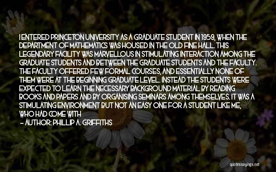 Phillip A. Griffiths Quotes: I Entered Princeton University As A Graduate Student In 1959, When The Department Of Mathematics Was Housed In The Old