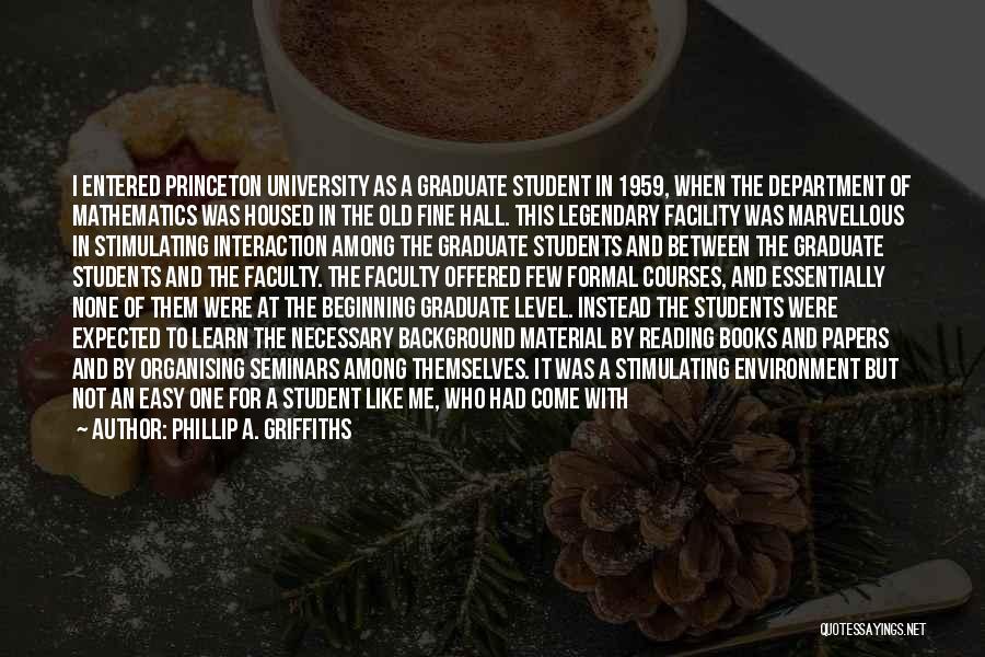 Phillip A. Griffiths Quotes: I Entered Princeton University As A Graduate Student In 1959, When The Department Of Mathematics Was Housed In The Old