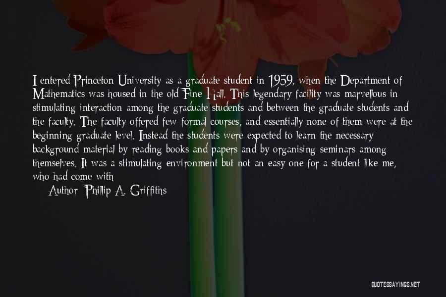 Phillip A. Griffiths Quotes: I Entered Princeton University As A Graduate Student In 1959, When The Department Of Mathematics Was Housed In The Old