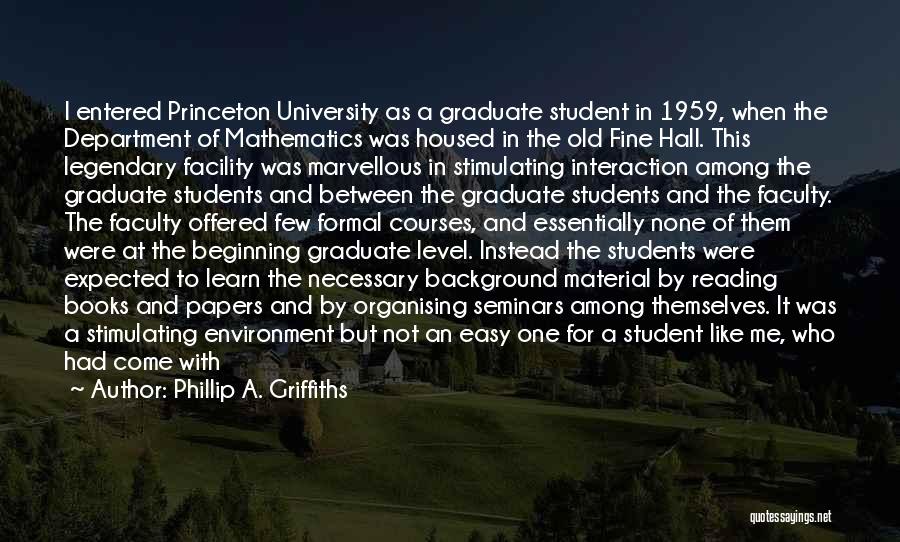 Phillip A. Griffiths Quotes: I Entered Princeton University As A Graduate Student In 1959, When The Department Of Mathematics Was Housed In The Old