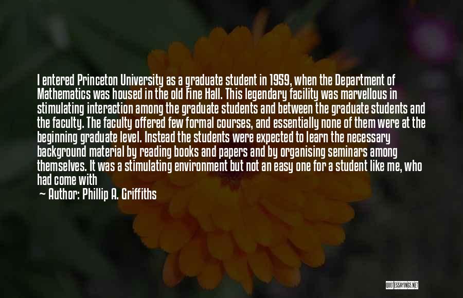 Phillip A. Griffiths Quotes: I Entered Princeton University As A Graduate Student In 1959, When The Department Of Mathematics Was Housed In The Old