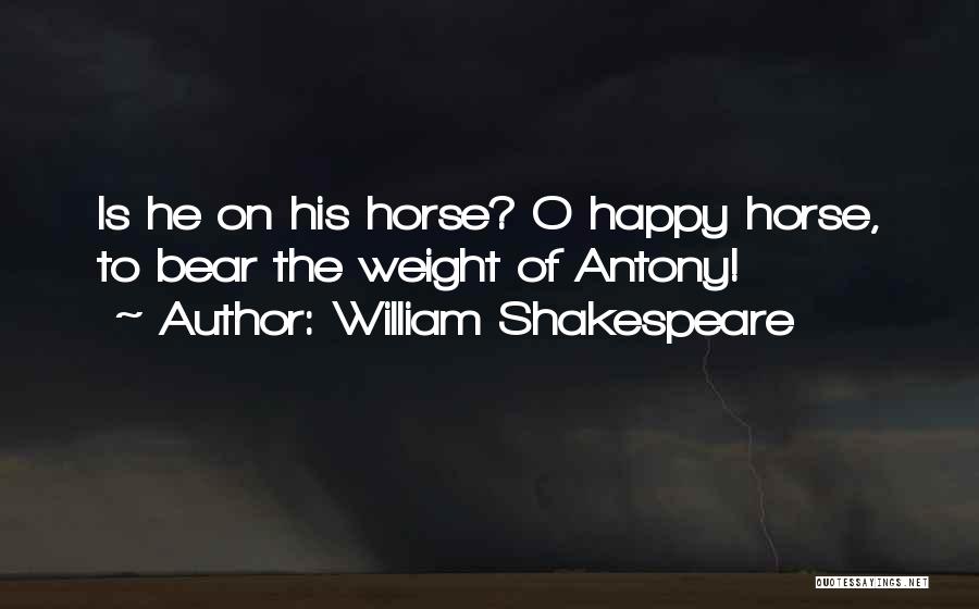 William Shakespeare Quotes: Is He On His Horse? O Happy Horse, To Bear The Weight Of Antony!