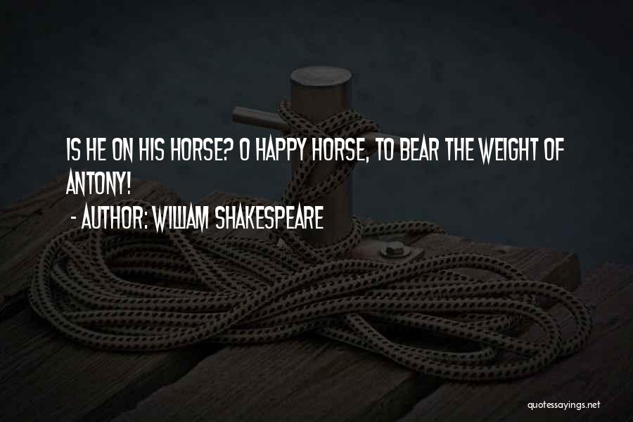 William Shakespeare Quotes: Is He On His Horse? O Happy Horse, To Bear The Weight Of Antony!