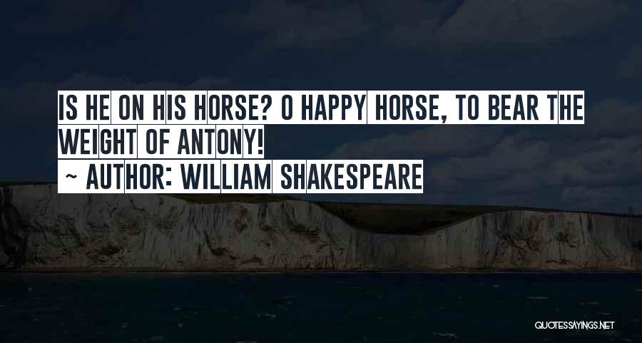 William Shakespeare Quotes: Is He On His Horse? O Happy Horse, To Bear The Weight Of Antony!