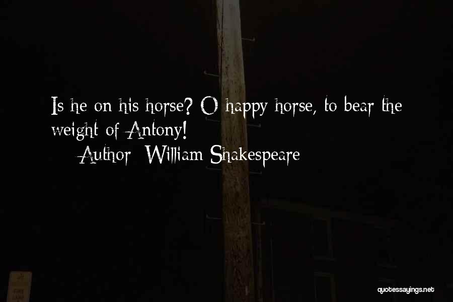William Shakespeare Quotes: Is He On His Horse? O Happy Horse, To Bear The Weight Of Antony!