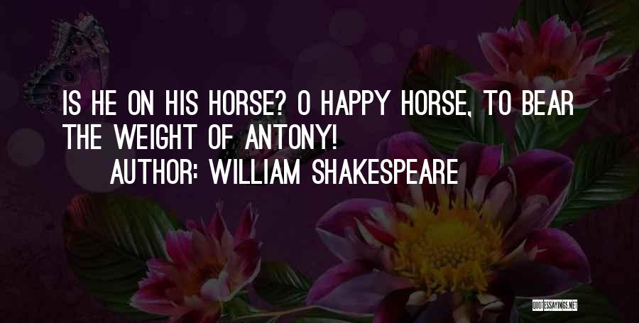 William Shakespeare Quotes: Is He On His Horse? O Happy Horse, To Bear The Weight Of Antony!