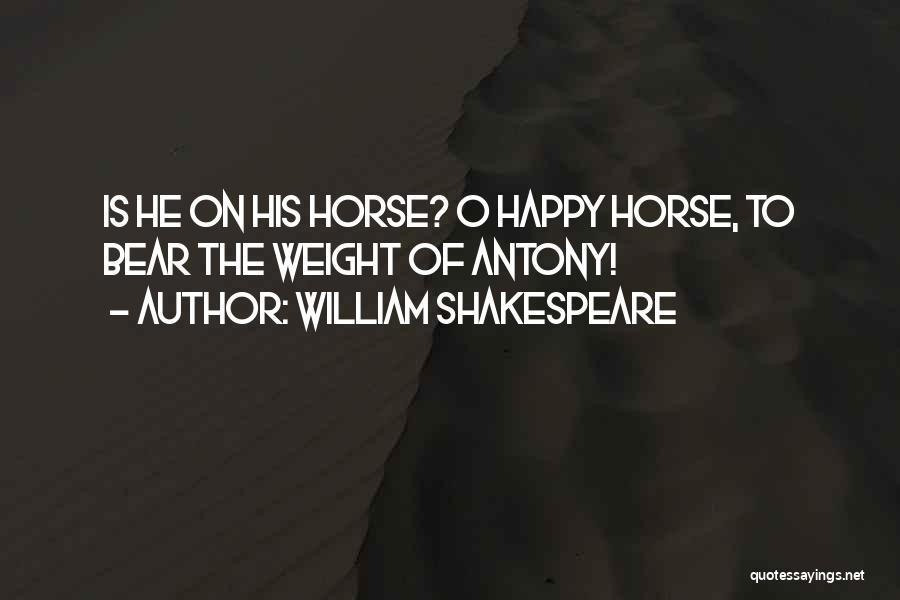 William Shakespeare Quotes: Is He On His Horse? O Happy Horse, To Bear The Weight Of Antony!
