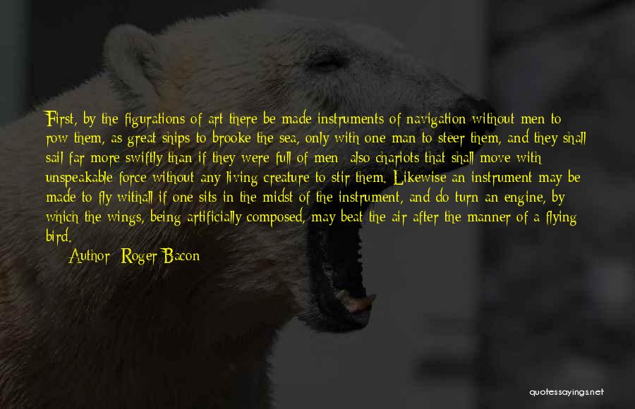 Roger Bacon Quotes: First, By The Figurations Of Art There Be Made Instruments Of Navigation Without Men To Row Them, As Great Ships