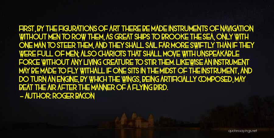 Roger Bacon Quotes: First, By The Figurations Of Art There Be Made Instruments Of Navigation Without Men To Row Them, As Great Ships