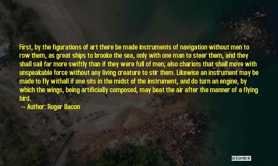 Roger Bacon Quotes: First, By The Figurations Of Art There Be Made Instruments Of Navigation Without Men To Row Them, As Great Ships