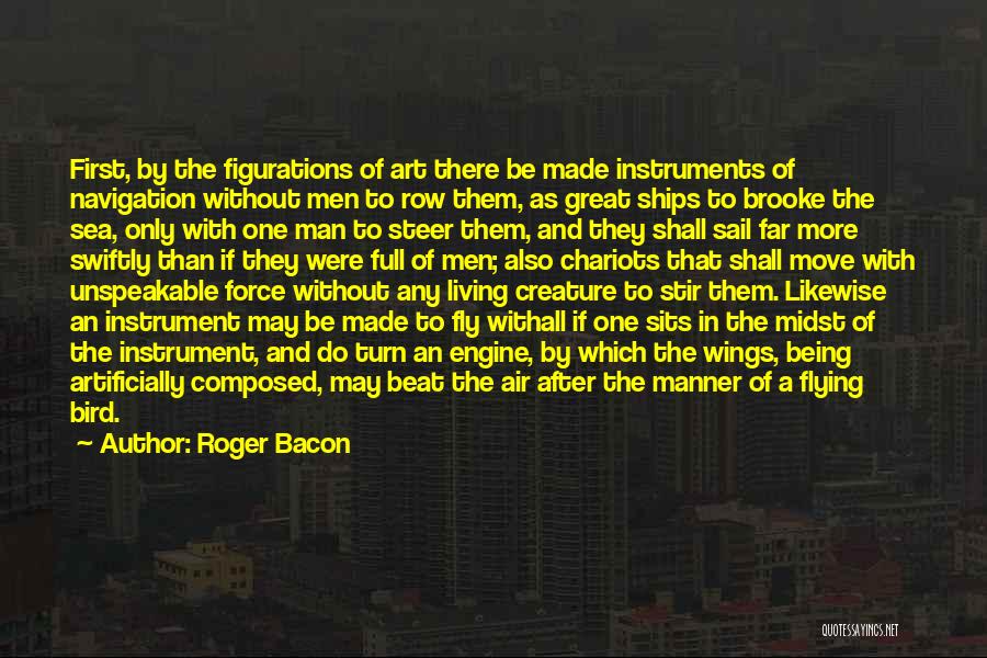 Roger Bacon Quotes: First, By The Figurations Of Art There Be Made Instruments Of Navigation Without Men To Row Them, As Great Ships