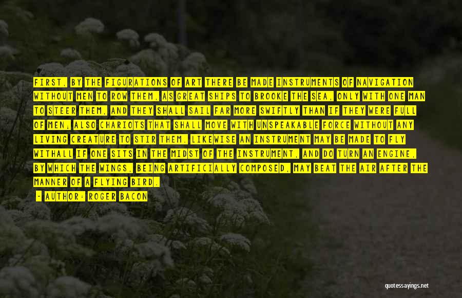 Roger Bacon Quotes: First, By The Figurations Of Art There Be Made Instruments Of Navigation Without Men To Row Them, As Great Ships