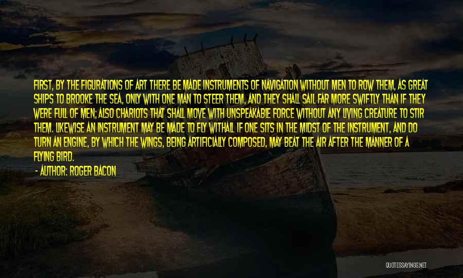 Roger Bacon Quotes: First, By The Figurations Of Art There Be Made Instruments Of Navigation Without Men To Row Them, As Great Ships