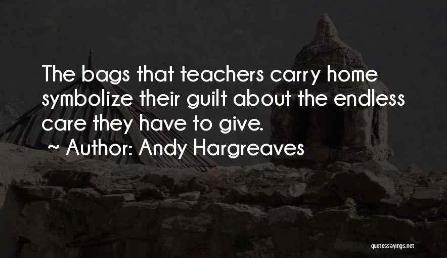 Andy Hargreaves Quotes: The Bags That Teachers Carry Home Symbolize Their Guilt About The Endless Care They Have To Give.