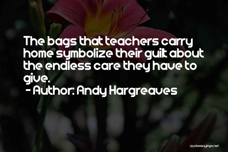 Andy Hargreaves Quotes: The Bags That Teachers Carry Home Symbolize Their Guilt About The Endless Care They Have To Give.