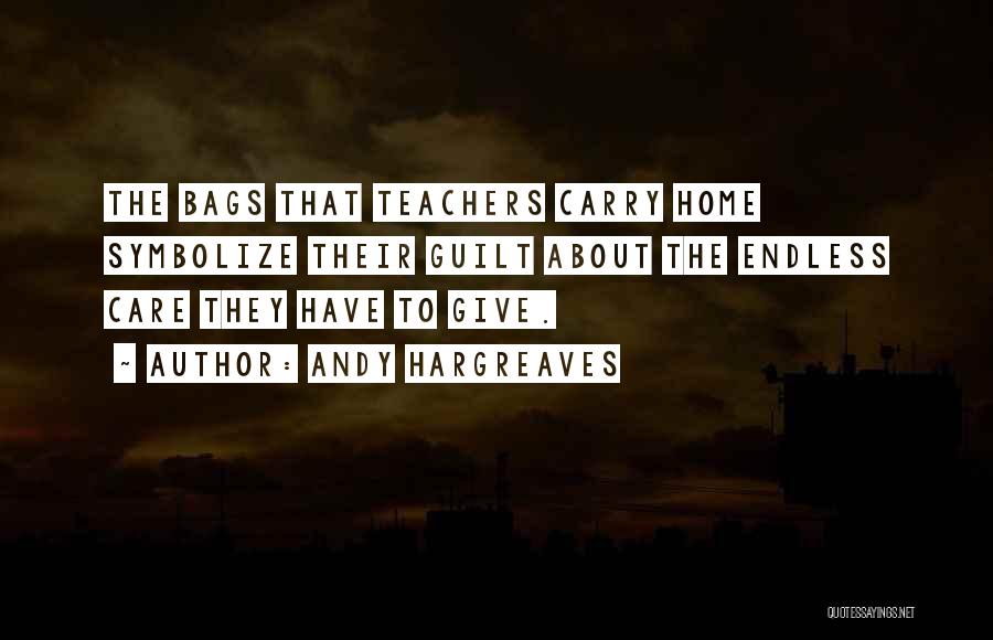 Andy Hargreaves Quotes: The Bags That Teachers Carry Home Symbolize Their Guilt About The Endless Care They Have To Give.