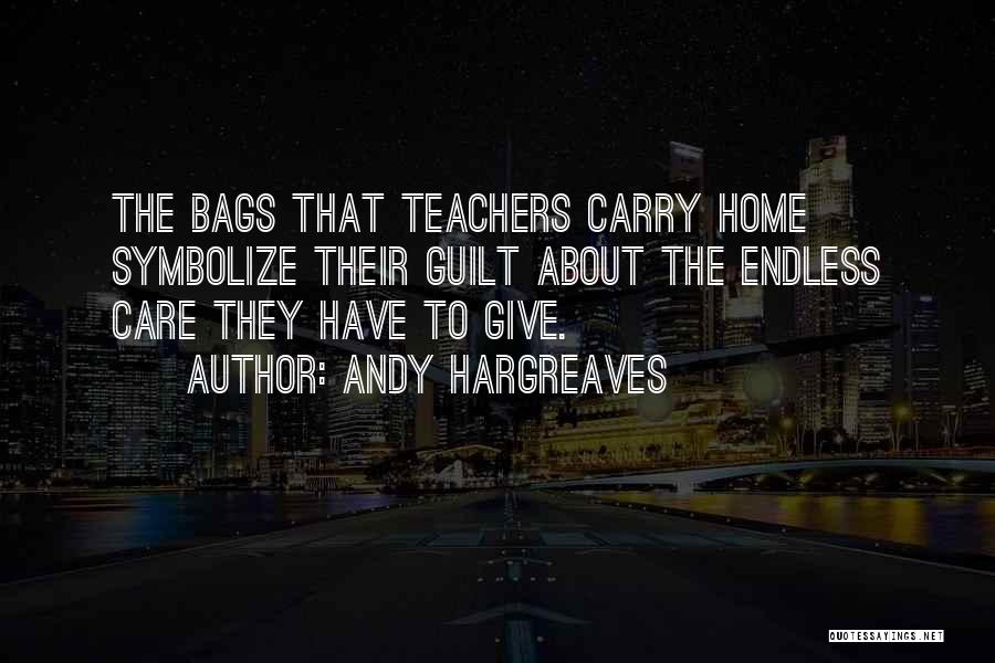 Andy Hargreaves Quotes: The Bags That Teachers Carry Home Symbolize Their Guilt About The Endless Care They Have To Give.
