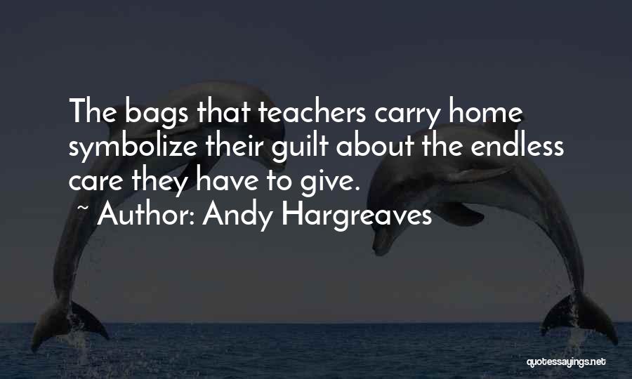 Andy Hargreaves Quotes: The Bags That Teachers Carry Home Symbolize Their Guilt About The Endless Care They Have To Give.
