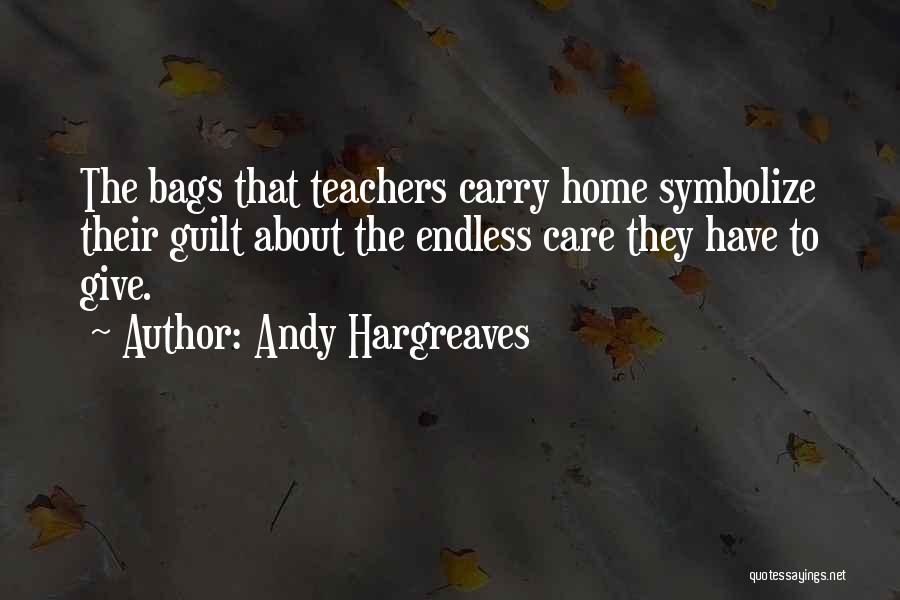 Andy Hargreaves Quotes: The Bags That Teachers Carry Home Symbolize Their Guilt About The Endless Care They Have To Give.