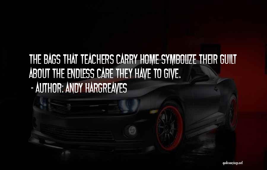 Andy Hargreaves Quotes: The Bags That Teachers Carry Home Symbolize Their Guilt About The Endless Care They Have To Give.
