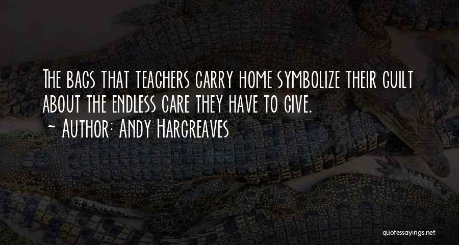Andy Hargreaves Quotes: The Bags That Teachers Carry Home Symbolize Their Guilt About The Endless Care They Have To Give.