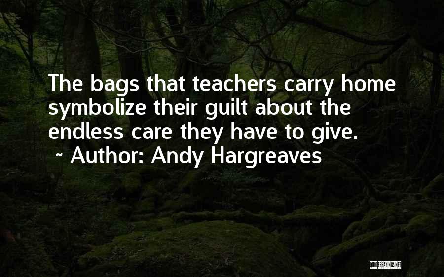 Andy Hargreaves Quotes: The Bags That Teachers Carry Home Symbolize Their Guilt About The Endless Care They Have To Give.