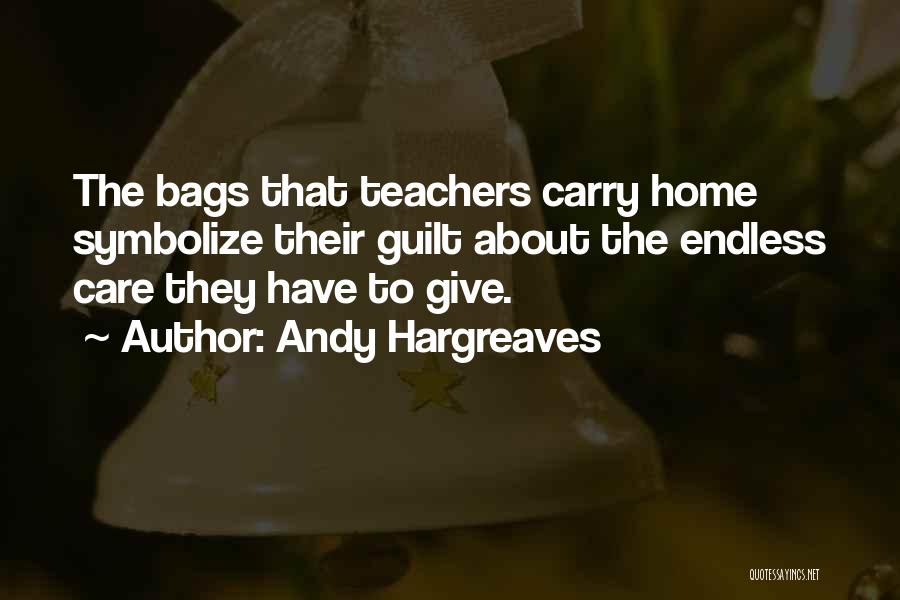Andy Hargreaves Quotes: The Bags That Teachers Carry Home Symbolize Their Guilt About The Endless Care They Have To Give.