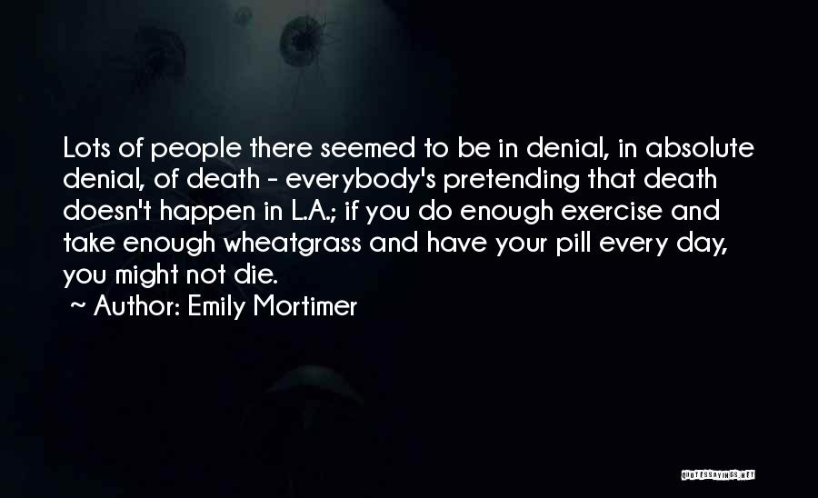 Emily Mortimer Quotes: Lots Of People There Seemed To Be In Denial, In Absolute Denial, Of Death - Everybody's Pretending That Death Doesn't