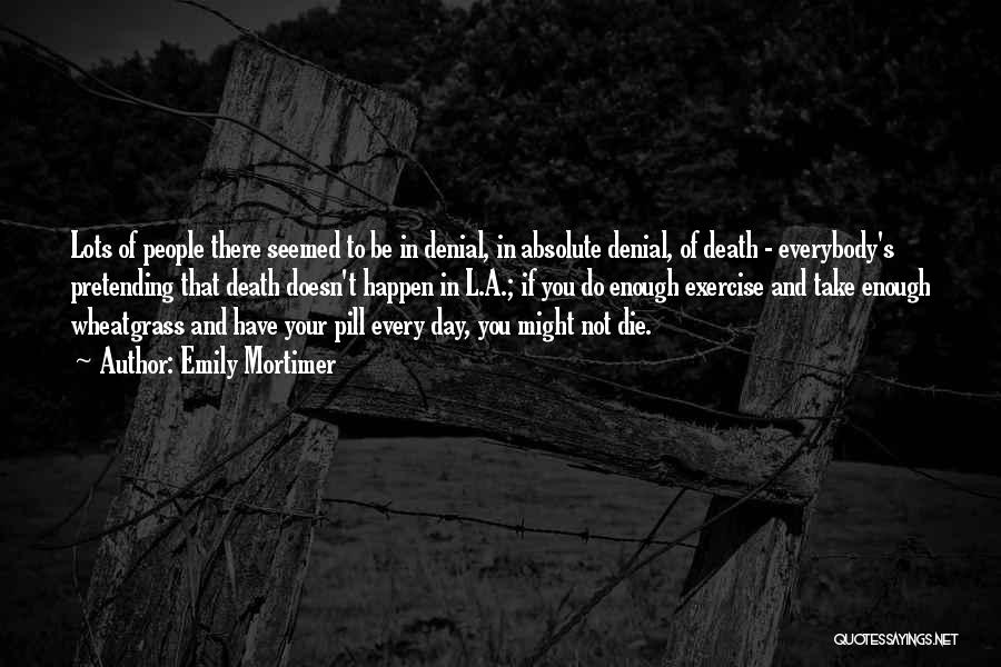 Emily Mortimer Quotes: Lots Of People There Seemed To Be In Denial, In Absolute Denial, Of Death - Everybody's Pretending That Death Doesn't