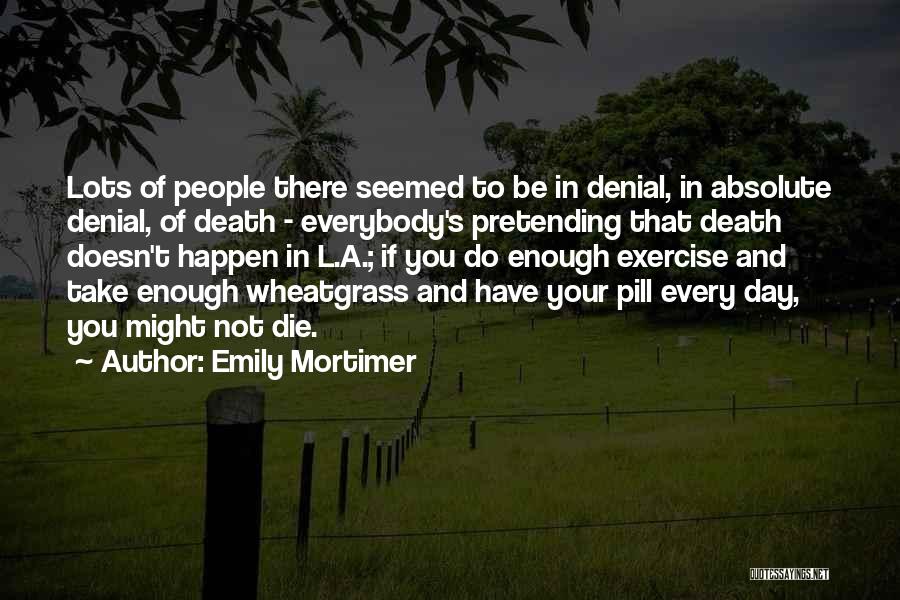 Emily Mortimer Quotes: Lots Of People There Seemed To Be In Denial, In Absolute Denial, Of Death - Everybody's Pretending That Death Doesn't