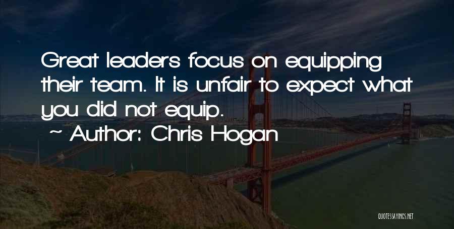 Chris Hogan Quotes: Great Leaders Focus On Equipping Their Team. It Is Unfair To Expect What You Did Not Equip.