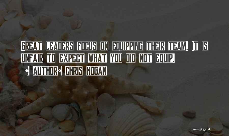 Chris Hogan Quotes: Great Leaders Focus On Equipping Their Team. It Is Unfair To Expect What You Did Not Equip.