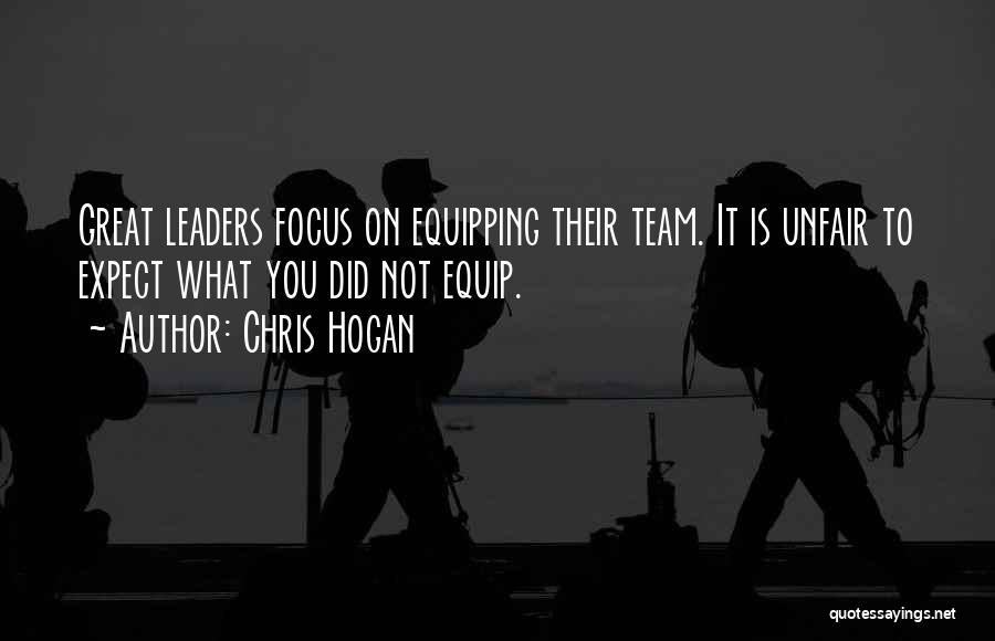 Chris Hogan Quotes: Great Leaders Focus On Equipping Their Team. It Is Unfair To Expect What You Did Not Equip.