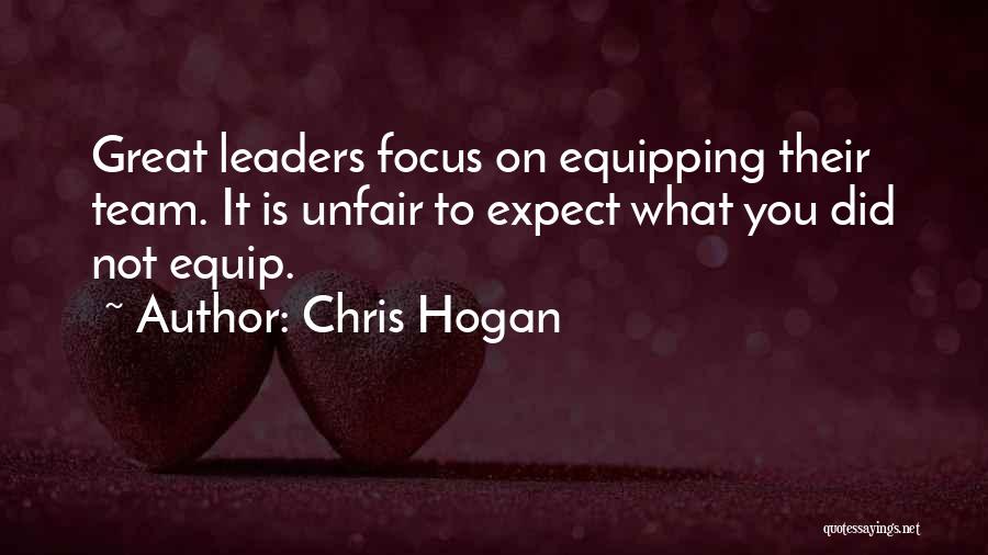 Chris Hogan Quotes: Great Leaders Focus On Equipping Their Team. It Is Unfair To Expect What You Did Not Equip.