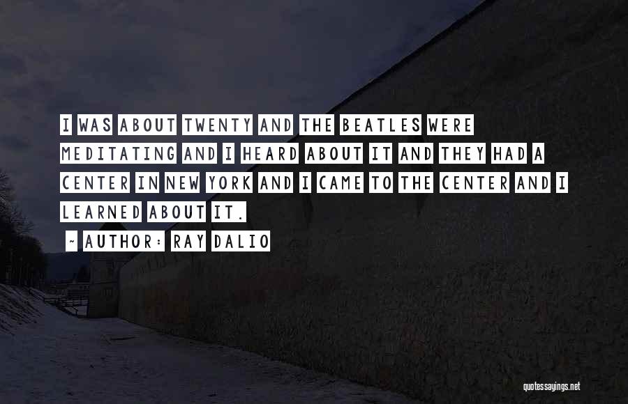 Ray Dalio Quotes: I Was About Twenty And The Beatles Were Meditating And I Heard About It And They Had A Center In