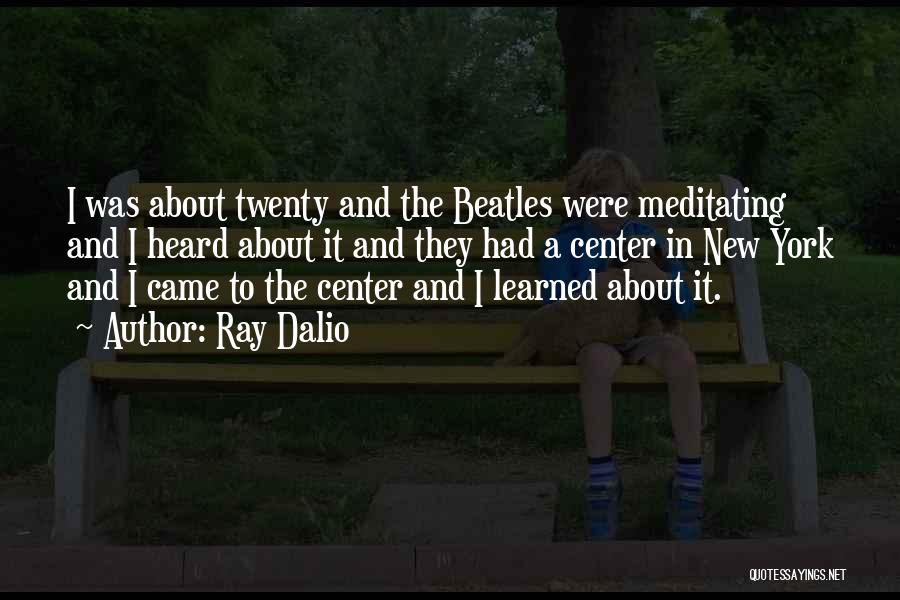 Ray Dalio Quotes: I Was About Twenty And The Beatles Were Meditating And I Heard About It And They Had A Center In
