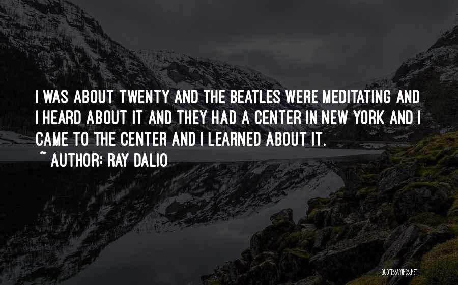 Ray Dalio Quotes: I Was About Twenty And The Beatles Were Meditating And I Heard About It And They Had A Center In