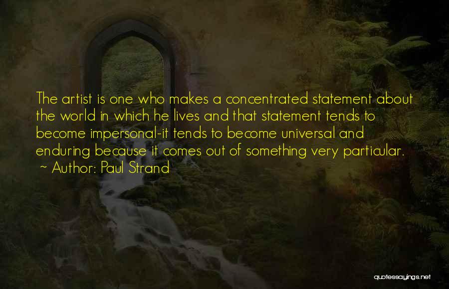 Paul Strand Quotes: The Artist Is One Who Makes A Concentrated Statement About The World In Which He Lives And That Statement Tends