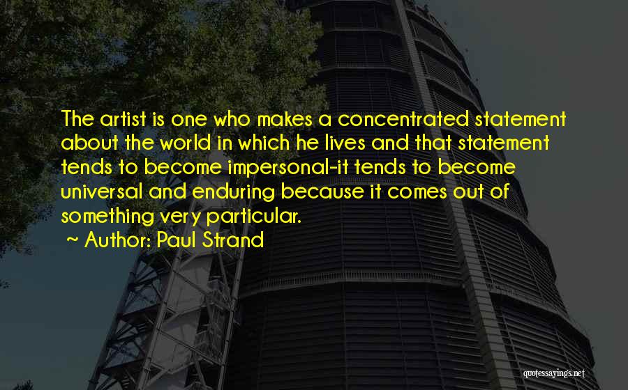 Paul Strand Quotes: The Artist Is One Who Makes A Concentrated Statement About The World In Which He Lives And That Statement Tends