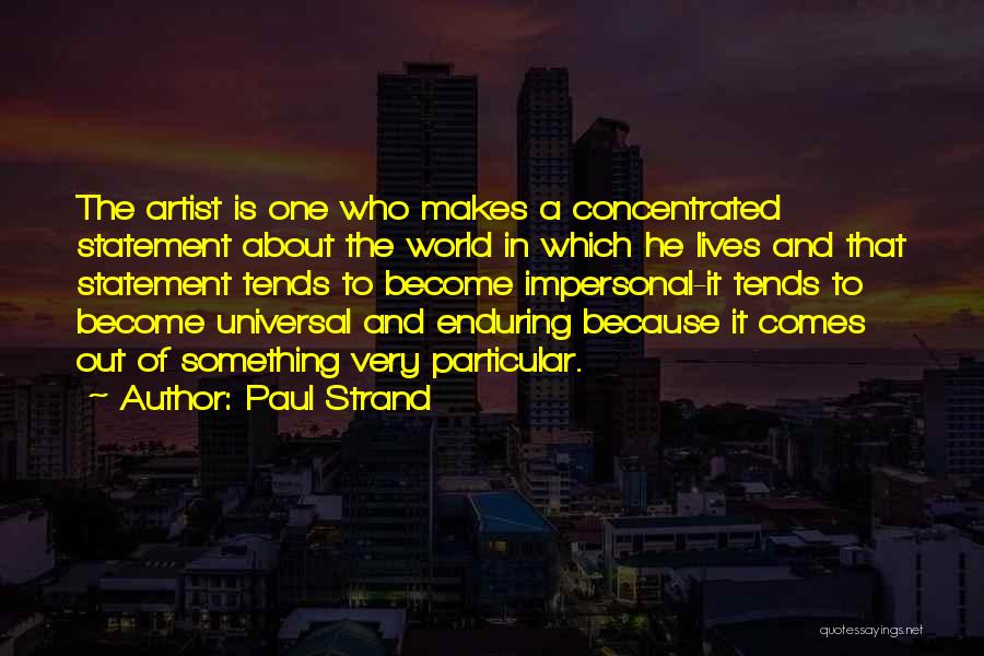Paul Strand Quotes: The Artist Is One Who Makes A Concentrated Statement About The World In Which He Lives And That Statement Tends