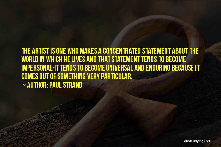 Paul Strand Quotes: The Artist Is One Who Makes A Concentrated Statement About The World In Which He Lives And That Statement Tends